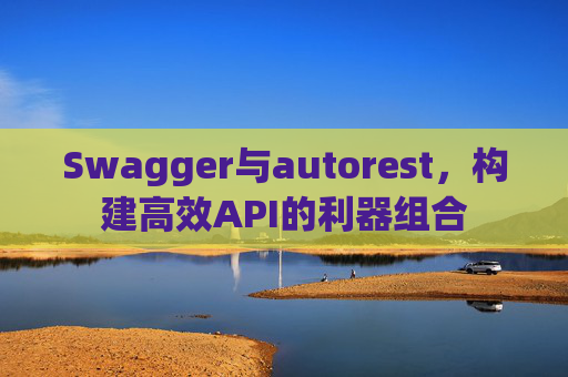 Swagger与autorest,构建高效API的利器组合