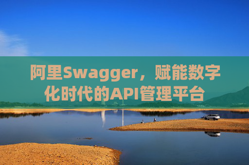 阿里Swagger,赋能数字化时代的API管理平台